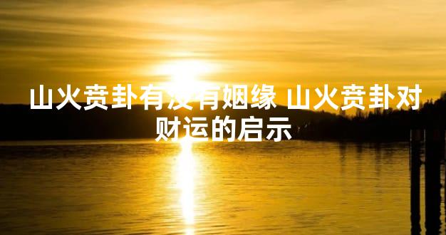 山火贲卦有没有姻缘 山火贲卦对财运的启示